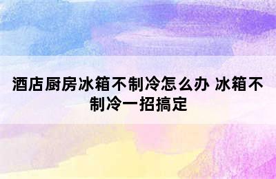 酒店厨房冰箱不制冷怎么办 冰箱不制冷一招搞定